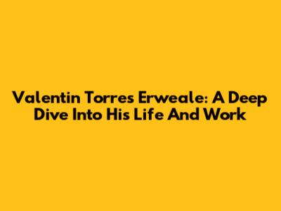 Valentin Torres Erweale: A Deep Dive Into His Life And Work