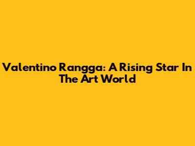 Valentino Rangga: A Rising Star In The Art World