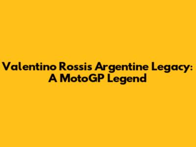 Valentino Rossi's Argentine Legacy: A MotoGP Legend