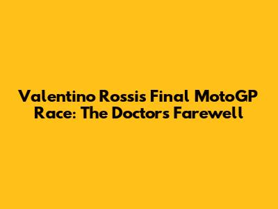 Valentino Rossi's Final MotoGP Race: The Doctor's Farewell