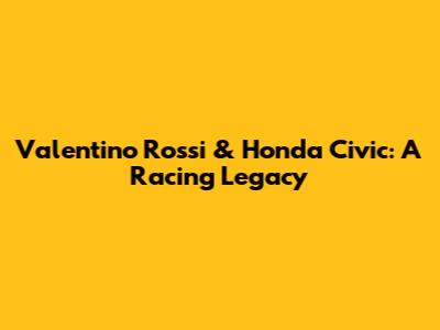Valentino Rossi & Honda Civic: A Racing Legacy