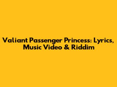Valiant Passenger Princess: Lyrics, Music Video & Riddim