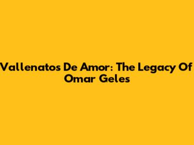 Vallenatos De Amor: The Legacy Of Omar Geles