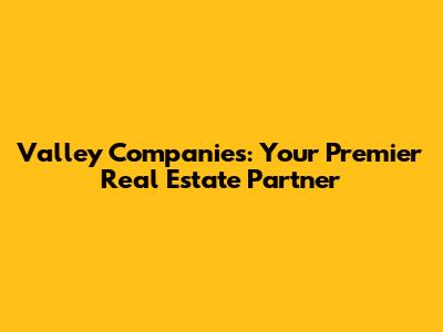Valley Companies: Your Premier Real Estate Partner