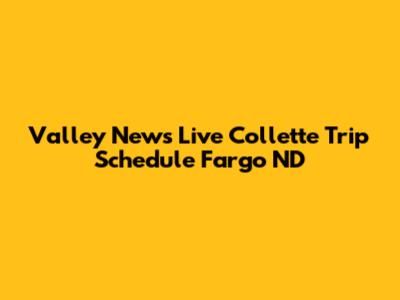 Valley News Live Collette Trip Schedule Fargo ND