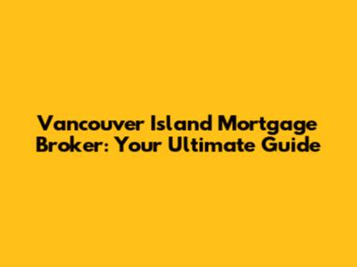 Vancouver Island Mortgage Broker: Your Ultimate Guide