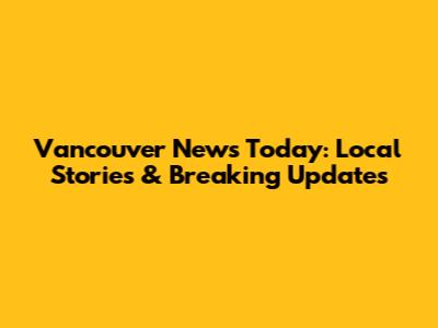 Vancouver News Today: Local Stories & Breaking Updates
