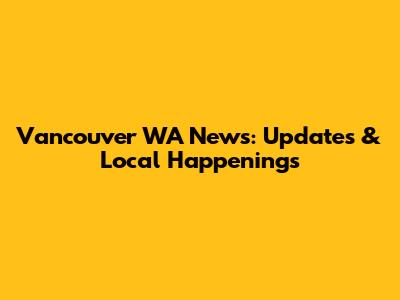 Vancouver WA News: Updates & Local Happenings