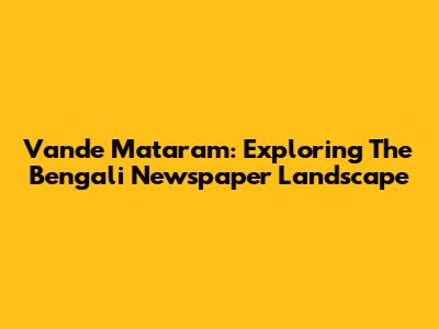 Vande Mataram: Exploring The Bengali Newspaper Landscape