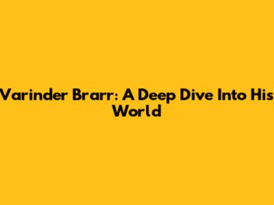 Varinder Brarr: A Deep Dive Into His World