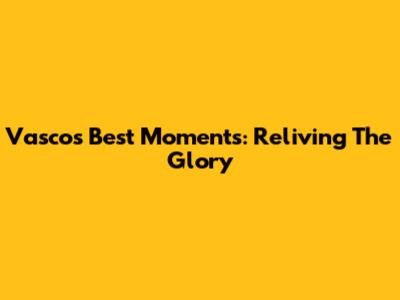 Vasco's Best Moments: Reliving The Glory