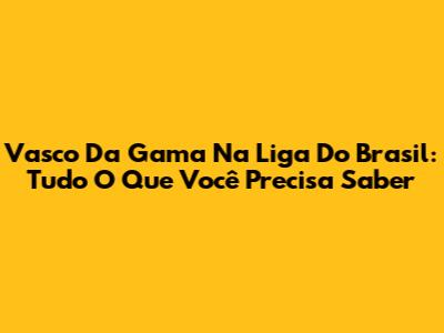 Vasco Da Gama Na Liga Do Brasil: Tudo O Que Você Precisa Saber