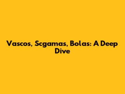 Vascos, Scgamas, Bolas: A Deep Dive