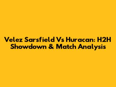 Velez Sarsfield Vs Huracan: H2H Showdown & Match Analysis