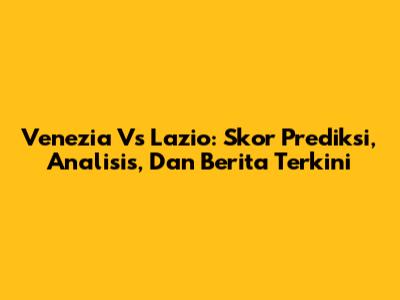 Venezia Vs Lazio: Skor Prediksi, Analisis, Dan Berita Terkini