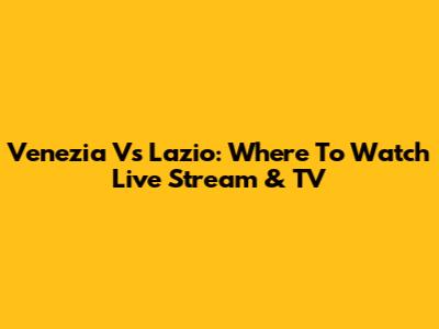 Venezia Vs Lazio: Where To Watch Live Stream & TV