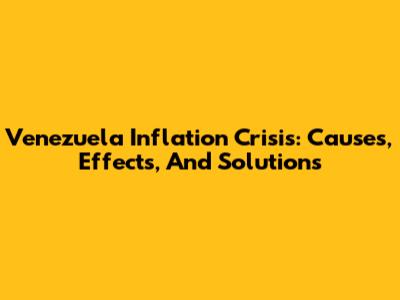 Venezuela Inflation Crisis: Causes, Effects, And Solutions