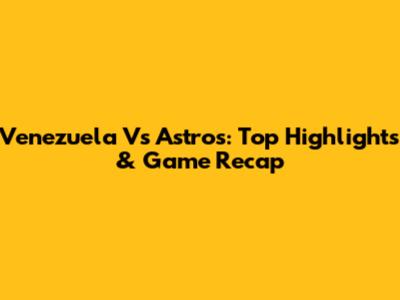 Venezuela Vs Astros: Top Highlights & Game Recap