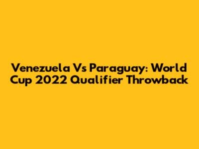 Venezuela Vs Paraguay: World Cup 2022 Qualifier Throwback