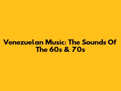 Venezuelan Music: The Sounds Of The 60s & 70s