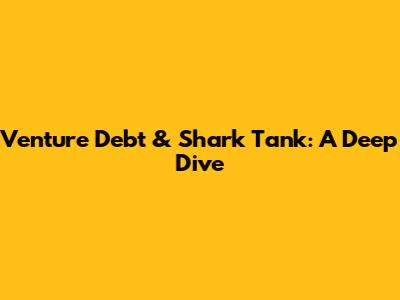 Venture Debt & Shark Tank: A Deep Dive