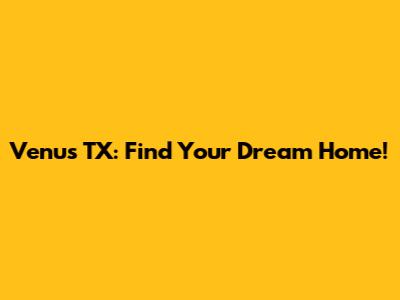 Venus TX: Find Your Dream Home!