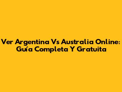 Ver Argentina Vs Australia Online: Guía Completa Y Gratuita