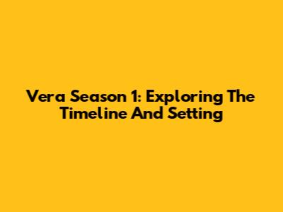 Vera Season 1: Exploring The Timeline And Setting