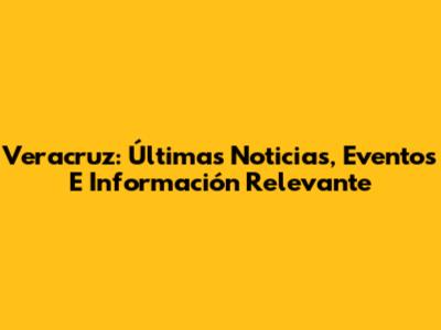 Veracruz: Últimas Noticias, Eventos E Información Relevante