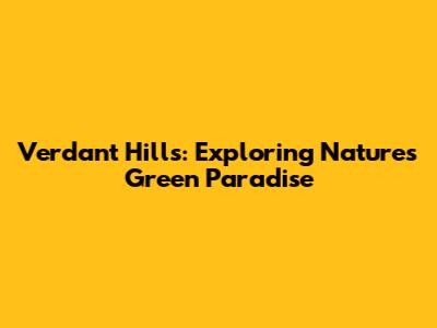 Verdant Hills: Exploring Nature's Green Paradise