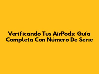 Verificando Tus AirPods: Guía Completa Con Número De Serie