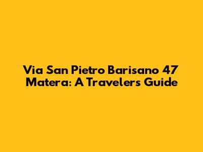 Via San Pietro Barisano 47 Matera: A Traveler's Guide