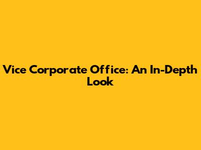 Vice Corporate Office: An In-Depth Look