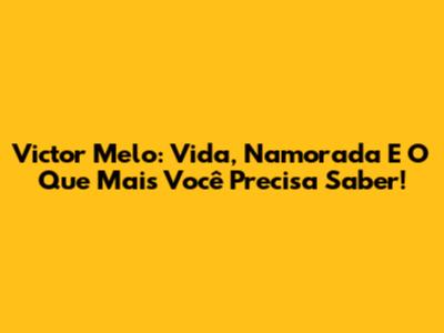 Victor Melo: Vida, Namorada E O Que Mais Você Precisa Saber!
