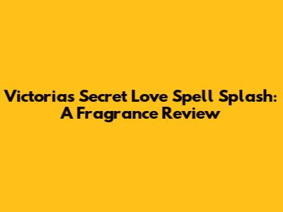 Victoria's Secret Love Spell Splash: A Fragrance Review
