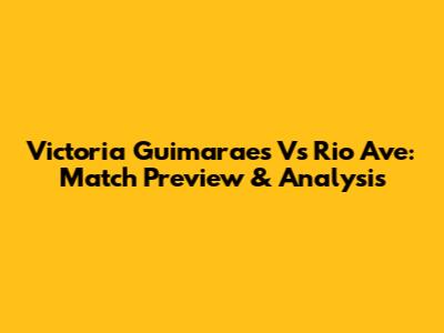 Victoria Guimaraes Vs Rio Ave: Match Preview & Analysis