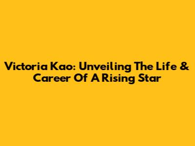 Victoria Kao: Unveiling The Life & Career Of A Rising Star