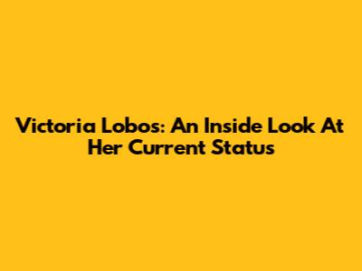 Victoria Lobos: An Inside Look At Her Current Status