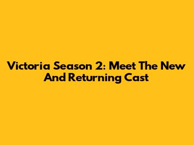 Victoria Season 2: Meet The New And Returning Cast