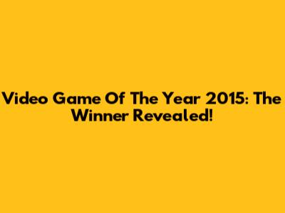 Video Game Of The Year 2015: The Winner Revealed!