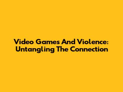 Video Games And Violence: Untangling The Connection