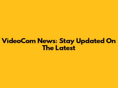 VideoCom News: Stay Updated On The Latest