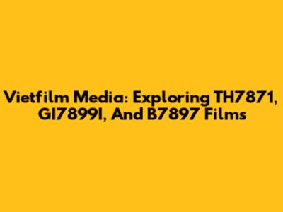 Vietfilm Media: Exploring TH7871, GI7899I, And B7897 Films
