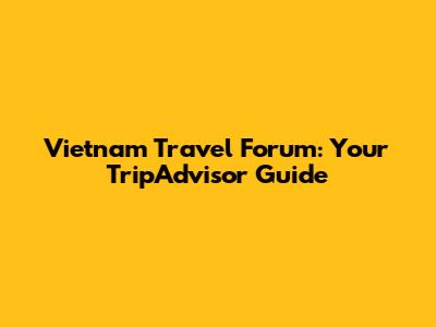 Vietnam Travel Forum: Your TripAdvisor Guide