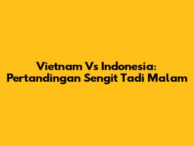 Vietnam Vs Indonesia: Pertandingan Sengit Tadi Malam
