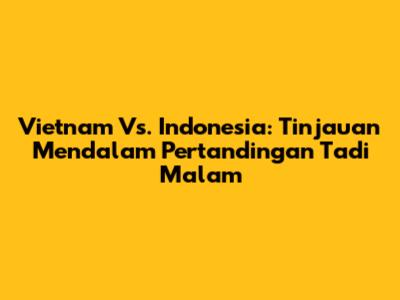 Vietnam Vs. Indonesia: Tinjauan Mendalam Pertandingan Tadi Malam