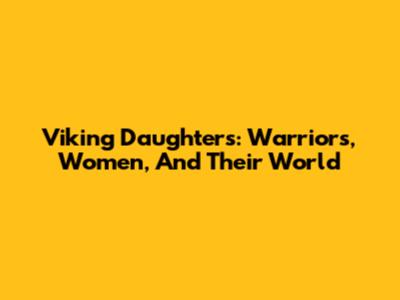 Viking Daughters: Warriors, Women, And Their World