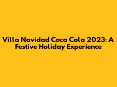 Villa Navidad Coca Cola 2023: A Festive Holiday Experience