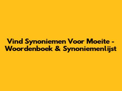 Vind Synoniemen Voor "Moeite" - Woordenboek & Synoniemenlijst