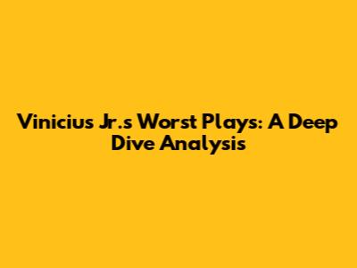 Vinicius Jr.'s Worst Plays: A Deep Dive Analysis